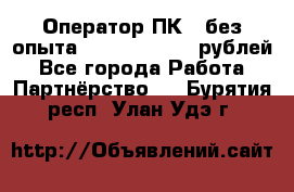 Оператор ПК ( без опыта) 28000 - 45000 рублей - Все города Работа » Партнёрство   . Бурятия респ.,Улан-Удэ г.